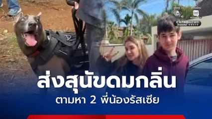ส่งสุนัขดมกลิ่น ตามหา 2 พี่น้องรัสเซีย ไขคดีหายตัวลึกลับ