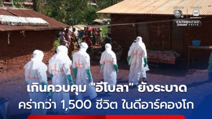 เกินควบคุม ! “อีโบลา” ยังระบาดต่อเนื่องในดีอาร์คองโก ติดเชื้อกว่า 3,500 คน คร่าแล้วกว่า 1,500 คน