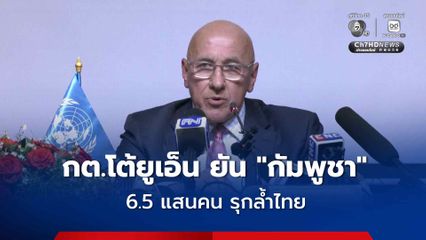 กต.โต้ยูเอ็น ยัน “กัมพูชา” 6.5 แสนคน รุกล้ำไทย