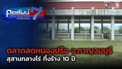 คอลัมน์หมายเลข 7 : ตลาดสดหนองปรือ จ.กาญจนบุรี สุสานกลางไร่ ทิ้งร้าง 10 ปี