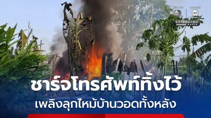 ชาร์จโทรศัพท์ทิ้งไว้ เพลิงลุกไหม้บ้านวอดทั้งหลัง
