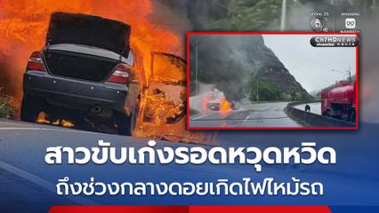 สาวขับเก๋งรอดหวุดหวิด ถึงช่วงกลางดอยเกิดไฟไหม้รถ เผาวอดทั้งคัน