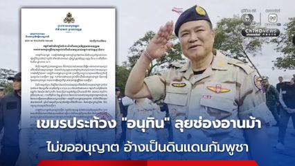 กัมพูชาประท้วง “นายอนุทิน” ลงพื้นที่ช่องอานม้า อ้างเป็นดินแดนของกัมพูชา-นายกฯ ไทย ไม่ขออนุญาต