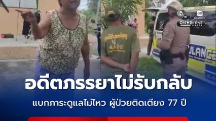 อดีตภรรยาไม่รับกลับ ผู้ป่วยติดเตียง อายุ 77 ปี ระบุแบกภาระดูแลไม่ไหว