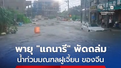 พายุไต้ฝุ่น “แกนารี” พัดถล่ม น้ำท่วมมณฑลฝูเจี้ยน ทางตอนใต้ของจีน