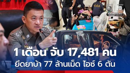 ตร.เผยผลปฏิบัติกวาดล้างยาเสพติด 1 เดือน จับ 17,481 คน ยึดยาบ้า 77 ล้านเม็ด ไอซ์ 6 ตัน