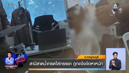 สามีสาดน้ำกรดใส่ภรรยา ถูกแจ้งข้อหาหนัก จ.กาญจนบุรี