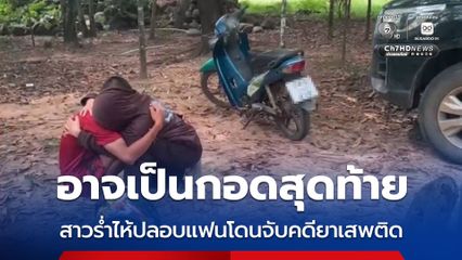 อาจเป็นกอดสุดท้าย สาวร่ำไห้ปลอบแฟนโดนจับคดียาเสพติด