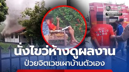 นั่งไขว่ห้างดูผลงาน หนุ่มป่วยจิตเวชจุดไฟเผาบ้านตัวเอง