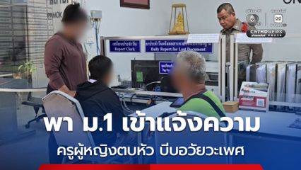 ผู้ปกครองสุดทน พานักเรียน ม.1 เข้าแจ้งความ ถูกครูผู้หญิงตบหัว บีบอวัยวะเพศ
