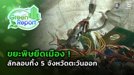 Green Report : ขยะพิษยึดเมือง ! ลักลอบทิ้ง 5 จังหวัดตะวันออก
