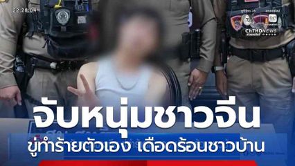 จับหนุ่มชาวจีน ขู่ทำร้ายตัวเอง เดือดร้อนชาวบ้าน
