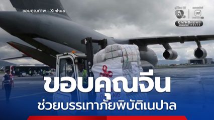 กต.เนปาล ขอบคุณฝ่ายจีน สำหรับการส่งความช่วยเหลือฉุกเฉินและสิ่งของบรรเทาทุกข์อย่างเร่งด่วน หลังเนปาลประสบภัยพิบัติทางธรรมชาติครั้งใหญ่