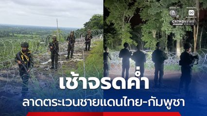 ทหารไทย ลาดตระเวนชายแดนไทย-กัมพูชา เช้าจรดค่ำ เฝ้าระวัง 24 ชม. ป้องกันรุกล้ำ-สกัดสิ่งผิดกฎหมาย