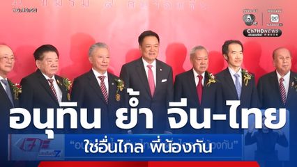 อนุทิน ย้ำ จีน-ไทย ใช่อื่นไกล พี่น้องกัน