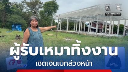 ผู้รับเหมาทิ้งงานสร้างบ้าน เชิดเงินเบิกล่วงหน้า