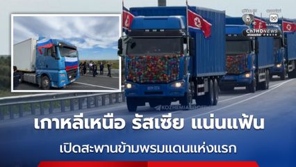 ความสัมพันธ์แน่นแฟ้น เกาหลีเหนือ รัสเซีย เปิดสะพานข้ามพรมแดนแห่งแรก