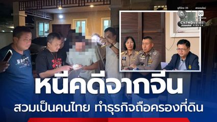 หนีคดีจากจีน สวมบัตรเป็นคนไทย กว่า 30 ปี ทำธุรกิจถือครองที่ดิน