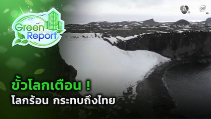 Green Report : ขั้วโลกเตือน ! โลกร้อน กระทบถึงไทย
