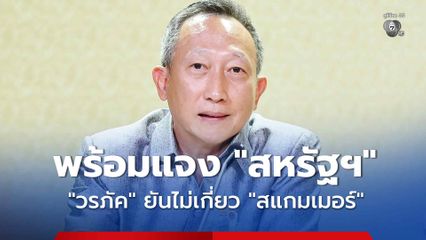 “วรภัค” พร้อมแจง “สหรัฐฯ” หลังมีชื่อถูกตรวจสอบปม “สแกมเมอร์” ยืนยันไม่เกี่ยว “ฟอกเงิน-อาชญากรรมข้ามชาติ”